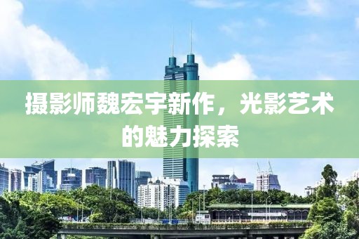攝影師魏宏宇新作，光影藝術(shù)的魅力探索