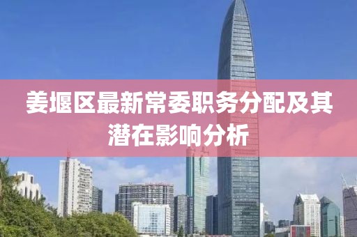 姜堰區(qū)最新常委職務(wù)分配及其潛在影響分析