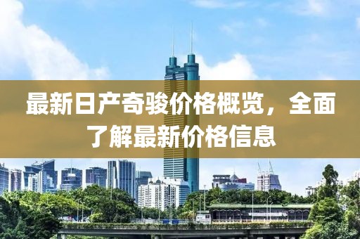 最新日產(chǎn)奇駿價(jià)格概覽，全面了解最新價(jià)格信息
