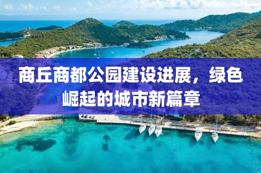 商丘商都公園建設(shè)進(jìn)展，綠色崛起的城市新篇章