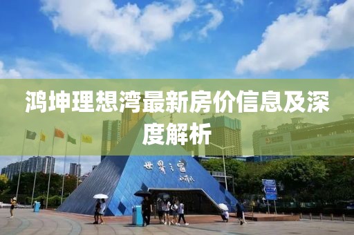 鴻坤理想灣最新房?jī)r(jià)信息及深度解析