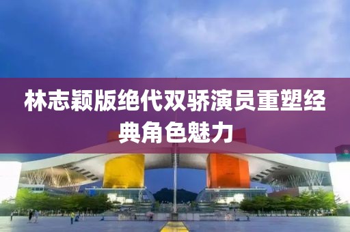 林志穎版絕代雙驕演員重塑經(jīng)典角色魅力