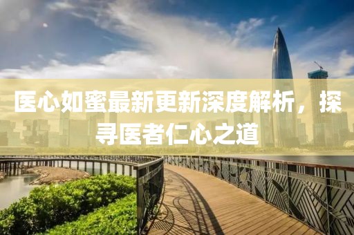 醫(yī)心如蜜最新更新深度解析，探尋醫(yī)者仁心之道
