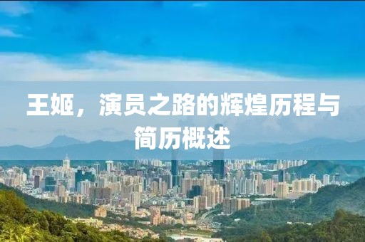 王姬，演員之路的輝煌歷程與簡歷概述
