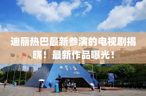 迪麗熱巴最新參演的電視劇揭曉！最新作品曝光！