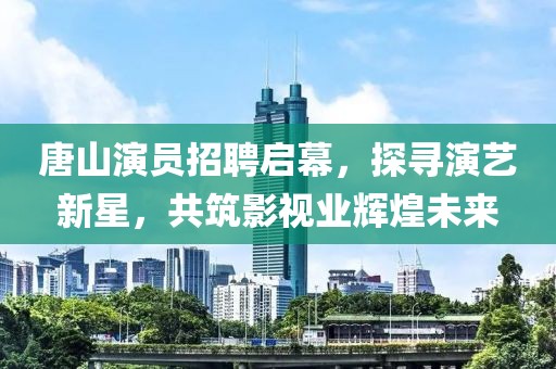 唐山演員招聘啟幕，探尋演藝新星，共筑影視業(yè)輝煌未來