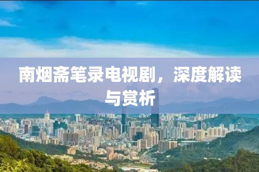 南煙齋筆錄電視劇，深度解讀與賞析