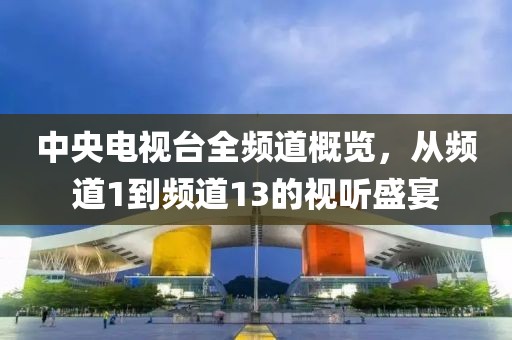 中央電視臺全頻道概覽，從頻道1到頻道13的視聽盛宴