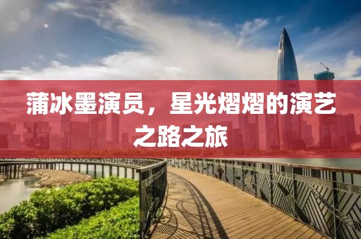 蒲冰墨演員，星光熠熠的演藝之路之旅