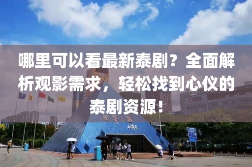哪里可以看最新泰??？全面解析觀影需求，輕松找到心儀的泰劇資源！