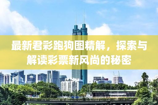 最新君彩跑狗圖精解，探索與解讀彩票新風(fēng)尚的秘密