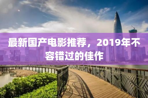 最新國(guó)產(chǎn)電影推薦，2019年不容錯(cuò)過的佳作