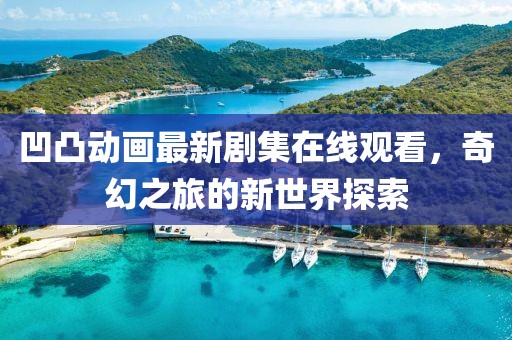 凹凸動(dòng)畫(huà)最新劇集在線觀看，奇幻之旅的新世界探索