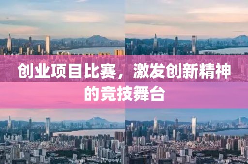 創(chuàng)業(yè)項(xiàng)目比賽，激發(fā)創(chuàng)新精神的競(jìng)技舞臺(tái)