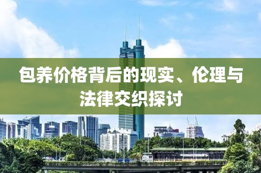 包養(yǎng)價格背后的現(xiàn)實、倫理與法律交織探討
