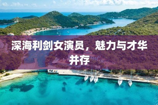 深海利劍女演員，魅力與才華并存