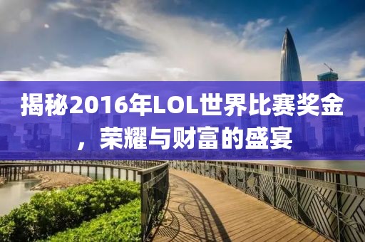 揭秘2016年LOL世界比賽獎(jiǎng)金，榮耀與財(cái)富的盛宴