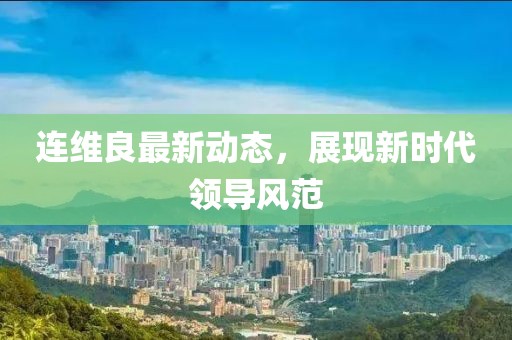連維良最新動態(tài)，展現(xiàn)新時(shí)代領(lǐng)導(dǎo)風(fēng)范