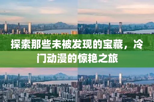探索那些未被發(fā)現(xiàn)的寶藏，冷門動漫的驚艷之旅