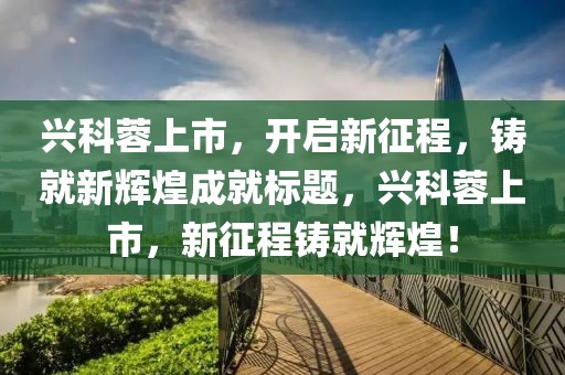 興科蓉上市，開啟新征程，鑄就新輝煌成就標題，興科蓉上市，新征程鑄就輝煌！