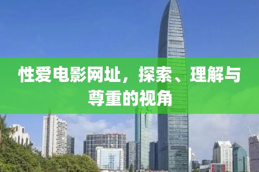 性愛電影網(wǎng)址，探索、理解與尊重的視角