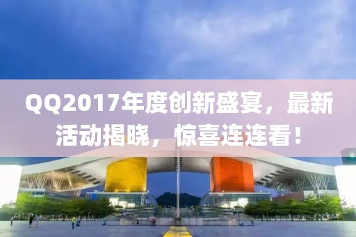QQ2017年度創(chuàng)新盛宴，最新活動(dòng)揭曉，驚喜連連看！