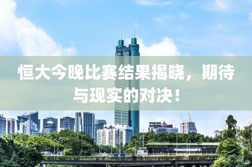 恒大今晚比賽結(jié)果揭曉，期待與現(xiàn)實(shí)的對(duì)決！