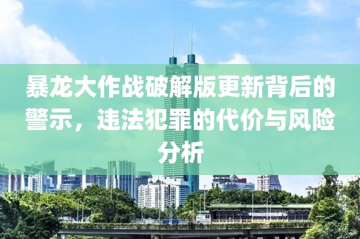 暴龍大作戰(zhàn)破解版更新背后的警示，違法犯罪的代價與風(fēng)險分析