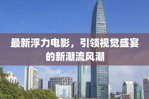 最新浮力電影，引領(lǐng)視覺盛宴的新潮流風(fēng)潮