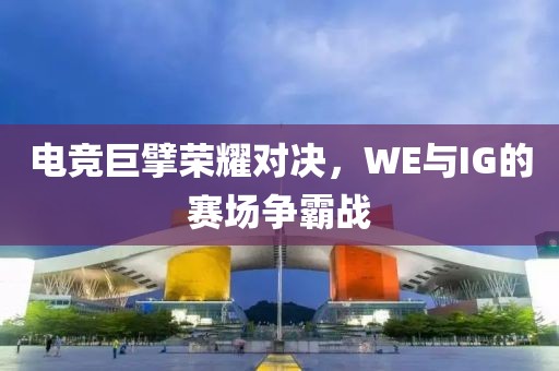 電競(jìng)巨擘榮耀對(duì)決，WE與IG的賽場(chǎng)爭(zhēng)霸戰(zhàn)