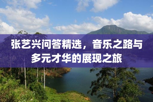 張藝興問答精選，音樂之路與多元才華的展現(xiàn)之旅