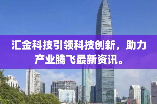 匯金科技引領(lǐng)科技創(chuàng)新，助力產(chǎn)業(yè)騰飛最新資訊。
