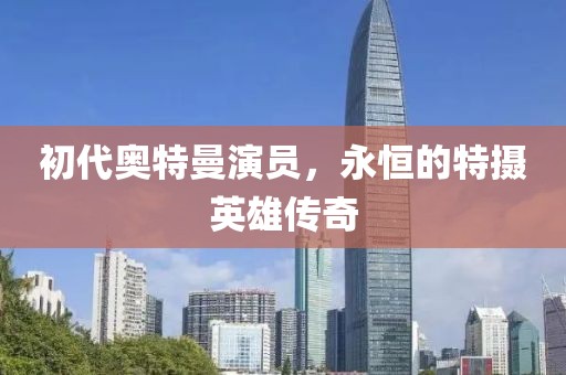 初代奧特曼演員，永恒的特?cái)z英雄傳奇