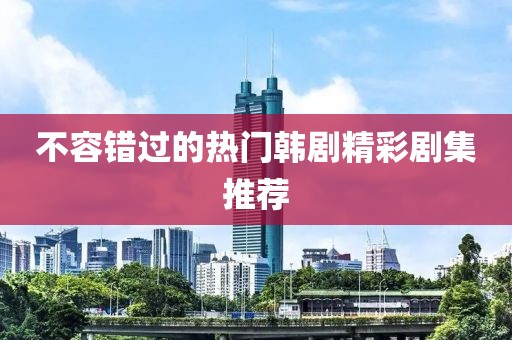 不容錯(cuò)過(guò)的熱門韓劇精彩劇集推薦