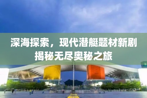 深海探索，現代潛艇題材新劇揭秘無盡奧秘之旅