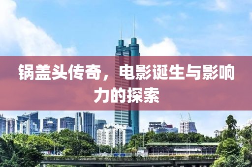 鍋蓋頭傳奇，電影誕生與影響力的探索