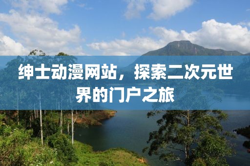 紳士動漫網(wǎng)站，探索二次元世界的門戶之旅