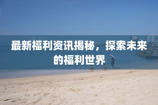 最新福利資訊揭秘，探索未來的福利世界