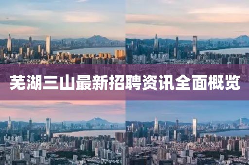蕪湖三山最新招聘資訊全面概覽