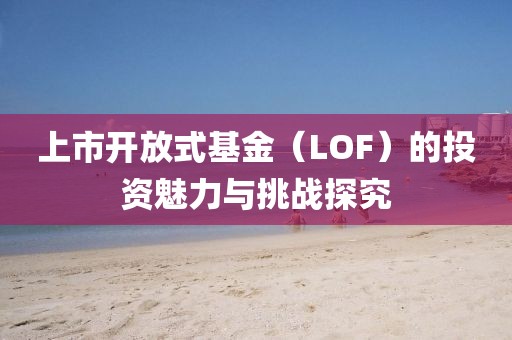 上市開放式基金（LOF）的投資魅力與挑戰(zhàn)探究