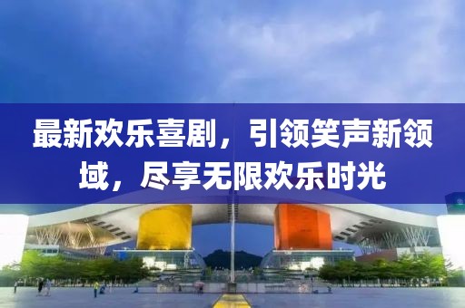 最新歡樂喜劇，引領(lǐng)笑聲新領(lǐng)域，盡享無限歡樂時光