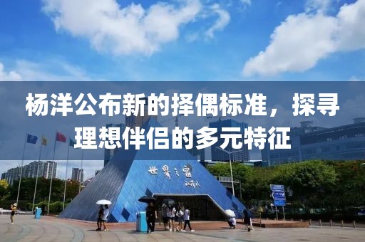 楊洋公布新的擇偶標(biāo)準(zhǔn)，探尋理想伴侶的多元特征