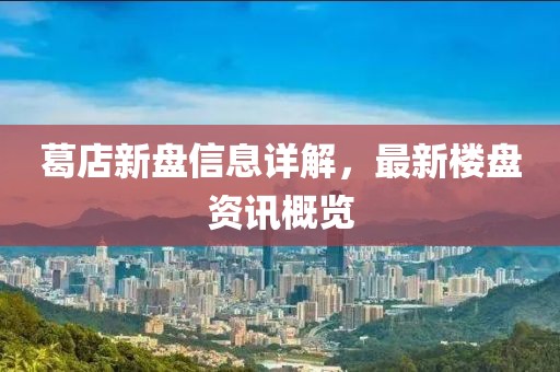 葛店新盤信息詳解，最新樓盤資訊概覽