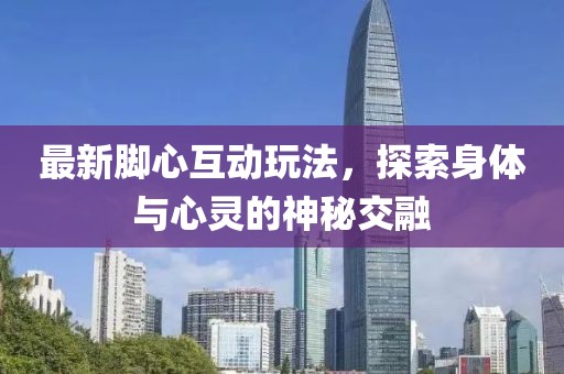 最新腳心互動玩法，探索身體與心靈的神秘交融