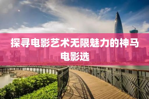 探尋電影藝術無限魅力的神馬電影選