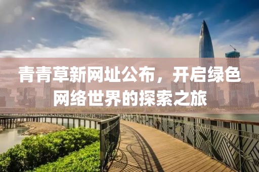 青青草新網(wǎng)址公布，開啟綠色網(wǎng)絡(luò)世界的探索之旅