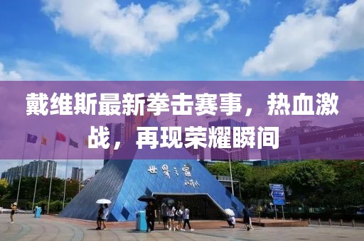 戴維斯最新拳擊賽事，熱血激戰(zhàn)，再現(xiàn)榮耀瞬間
