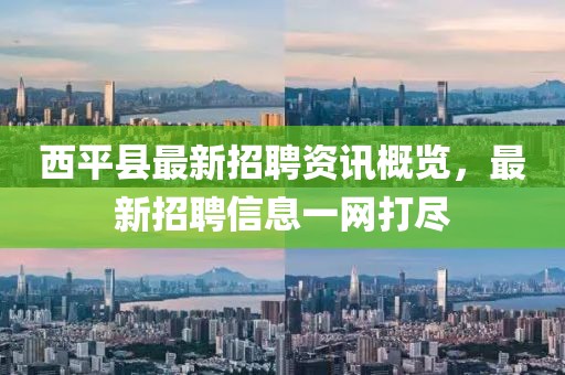 西平縣最新招聘資訊概覽，最新招聘信息一網(wǎng)打盡