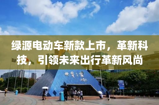 綠源電動(dòng)車新款上市，革新科技，引領(lǐng)未來出行革新風(fēng)尚