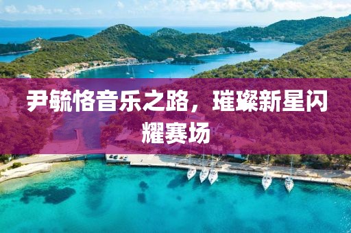 尹毓恪音樂之路，璀璨新星閃耀賽場